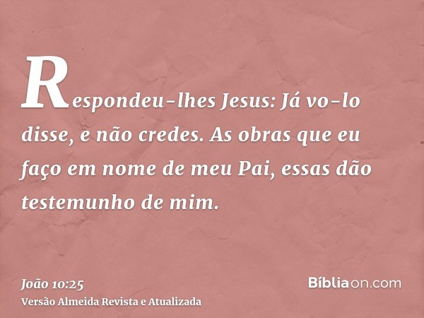 Respondeu-lhes Jesus: Já vo-lo disse, e não credes. As obras que eu faço em nome de meu Pai, essas dão testemunho de mim.