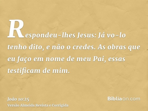 Respondeu-lhes Jesus: Já vo-lo tenho dito, e não o credes. As obras que eu faço em nome de meu Pai, essas testificam de mim.