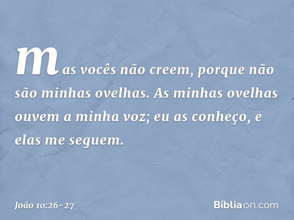 mas vocês não creem, porque não são minhas ovelhas. As minhas ovelhas ouvem a minha voz; eu as conheço, e elas me seguem. -- João 10:26-27