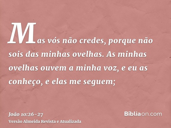 Mas vós não credes, porque não sois das minhas ovelhas.As minhas ovelhas ouvem a minha voz, e eu as conheço, e elas me seguem;