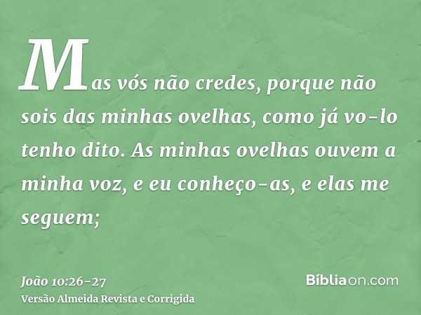 Mas vós não credes, porque não sois das minhas ovelhas, como já vo-lo tenho dito.As minhas ovelhas ouvem a minha voz, e eu conheço-as, e elas me seguem;