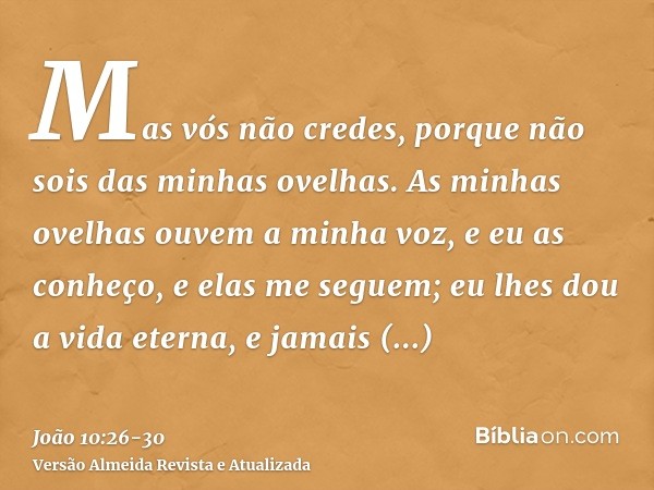 Mas vós não credes, porque não sois das minhas ovelhas.As minhas ovelhas ouvem a minha voz, e eu as conheço, e elas me seguem;eu lhes dou a vida eterna, e jamai