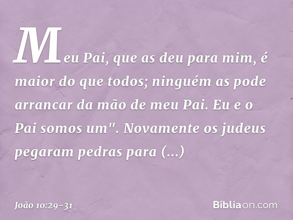 Meu Pai, que as deu para mim, é maior do que todos; ninguém as pode arrancar da mão de meu Pai. Eu e o Pai somos um". Novamente os judeus pegaram pedras para ap