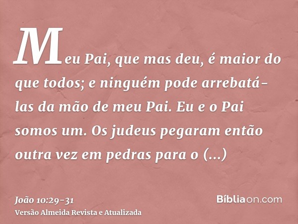 Meu Pai, que mas deu, é maior do que todos; e ninguém pode arrebatá-las da mão de meu Pai.Eu e o Pai somos um.Os judeus pegaram então outra vez em pedras para o