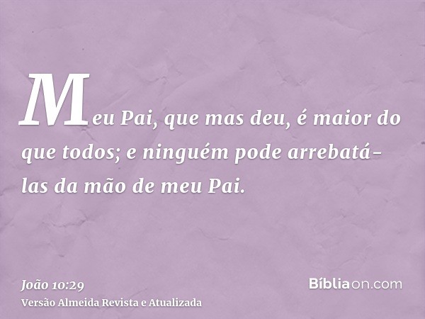 Meu Pai, que mas deu, é maior do que todos; e ninguém pode arrebatá-las da mão de meu Pai.