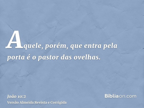 Aquele, porém, que entra pela porta é o pastor das ovelhas.