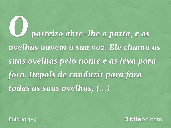 O porteiro abre-lhe a porta, e as ovelhas ouvem a sua voz. Ele chama as suas ovelhas pelo nome e as leva para fora. Depois de conduzir para fora todas as suas o