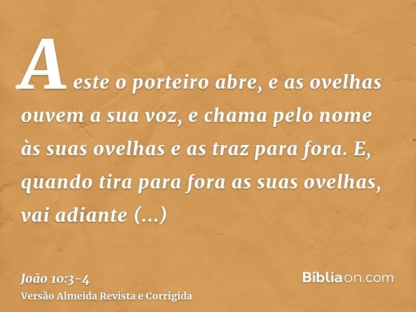 A este o porteiro abre, e as ovelhas ouvem a sua voz, e chama pelo nome às suas ovelhas e as traz para fora.E, quando tira para fora as suas ovelhas, vai adiant