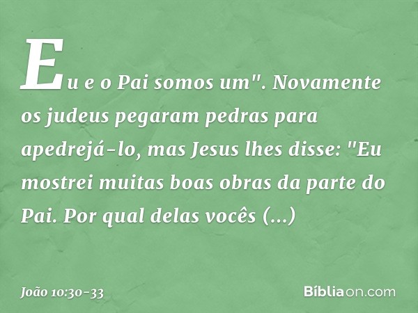 Eu e o Pai somos um". Novamente os judeus pegaram pedras para apedrejá-lo, mas Jesus lhes disse: "Eu mostrei muitas boas obras da parte do Pai. Por qual delas v