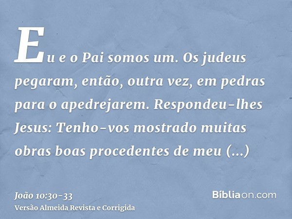 Eu e o Pai somos um.Os judeus pegaram, então, outra vez, em pedras para o apedrejarem.Respondeu-lhes Jesus: Tenho-vos mostrado muitas obras boas procedentes de 