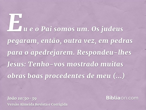 Eu e o Pai somos um.Os judeus pegaram, então, outra vez, em pedras para o apedrejarem.Respondeu-lhes Jesus: Tenho-vos mostrado muitas obras boas procedentes de 