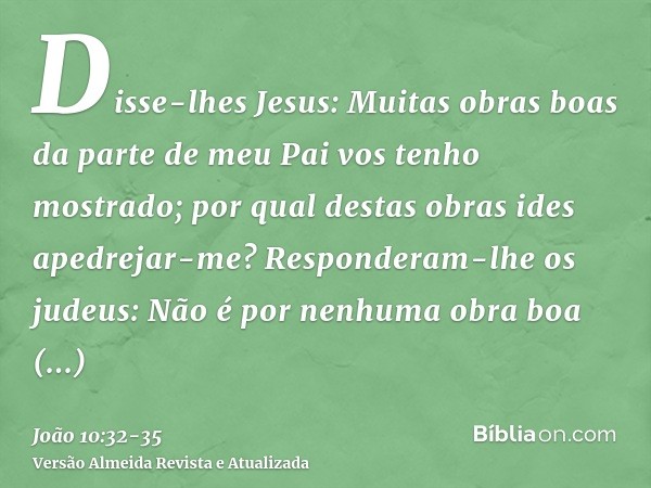 Disse-lhes Jesus: Muitas obras boas da parte de meu Pai vos tenho mostrado; por qual destas obras ides apedrejar-me?Responderam-lhe os judeus: Não é por nenhuma