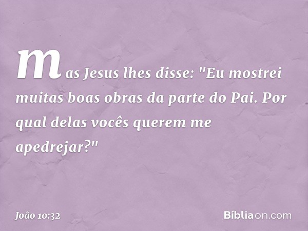 mas Jesus lhes disse: "Eu mostrei muitas boas obras da parte do Pai. Por qual delas vocês querem me apedrejar?" -- João 10:32