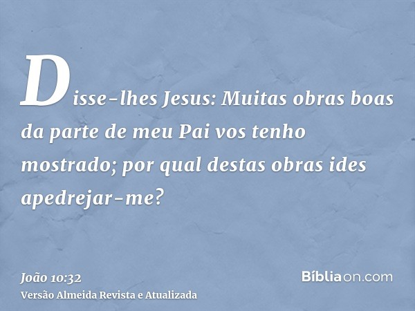 Disse-lhes Jesus: Muitas obras boas da parte de meu Pai vos tenho mostrado; por qual destas obras ides apedrejar-me?