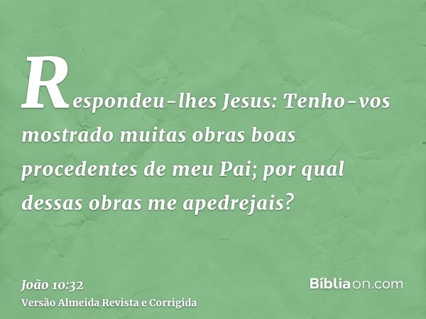 Respondeu-lhes Jesus: Tenho-vos mostrado muitas obras boas procedentes de meu Pai; por qual dessas obras me apedrejais?
