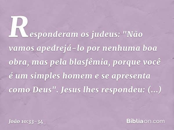 Responderam os judeus: "Não vamos apedrejá-lo por nenhuma boa obra, mas pela blasfêmia, porque você é um simples homem e se apresenta como Deus". Jesus lhes res