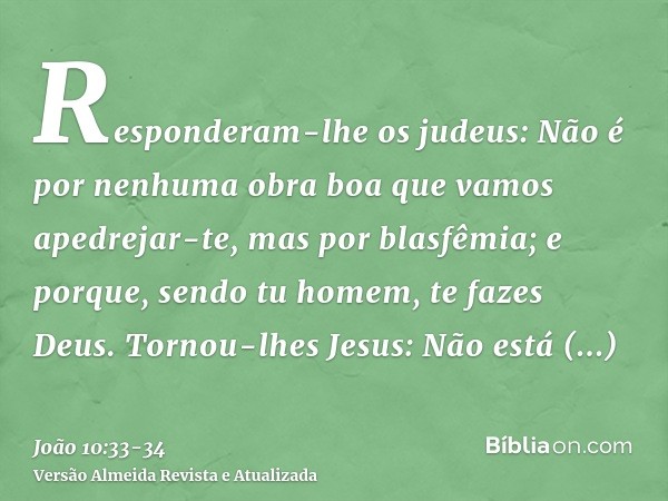 Responderam-lhe os judeus: Não é por nenhuma obra boa que vamos apedrejar-te, mas por blasfêmia; e porque, sendo tu homem, te fazes Deus.Tornou-lhes Jesus: Não