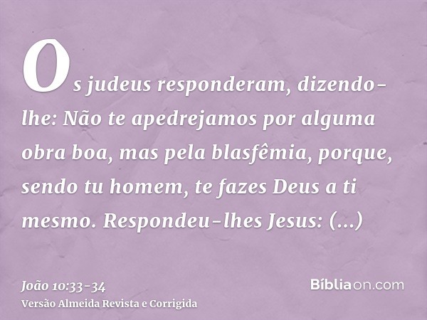 Os judeus responderam, dizendo-lhe: Não te apedrejamos por alguma obra boa, mas pela blasfêmia, porque, sendo tu homem, te fazes Deus a ti mesmo.Respondeu-lhes