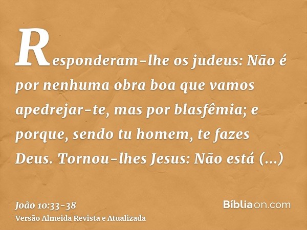 Responderam-lhe os judeus: Não é por nenhuma obra boa que vamos apedrejar-te, mas por blasfêmia; e porque, sendo tu homem, te fazes Deus.Tornou-lhes Jesus: Não 
