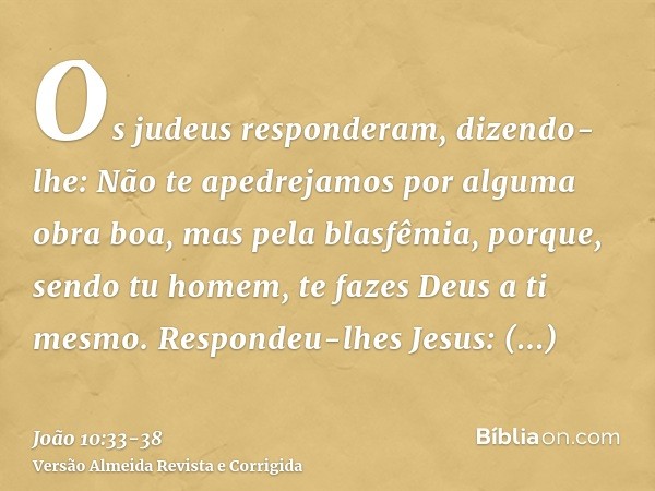 Os judeus responderam, dizendo-lhe: Não te apedrejamos por alguma obra boa, mas pela blasfêmia, porque, sendo tu homem, te fazes Deus a ti mesmo.Respondeu-lhes 