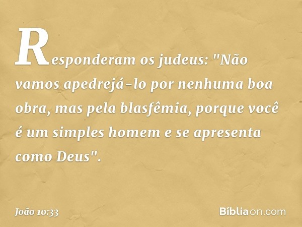 Responderam os judeus: "Não vamos apedrejá-lo por nenhuma boa obra, mas pela blasfêmia, porque você é um simples homem e se apresenta como Deus". -- João 10:33