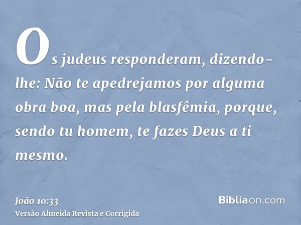 Os judeus responderam, dizendo-lhe: Não te apedrejamos por alguma obra boa, mas pela blasfêmia, porque, sendo tu homem, te fazes Deus a ti mesmo.