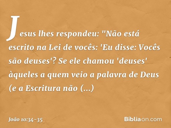 Jesus lhes respondeu: "Não está escrito na Lei de vocês: 'Eu disse: Vocês são deuses'? Se ele chamou 'deuses' àqueles a quem veio a palavra de Deus (e a Escritu