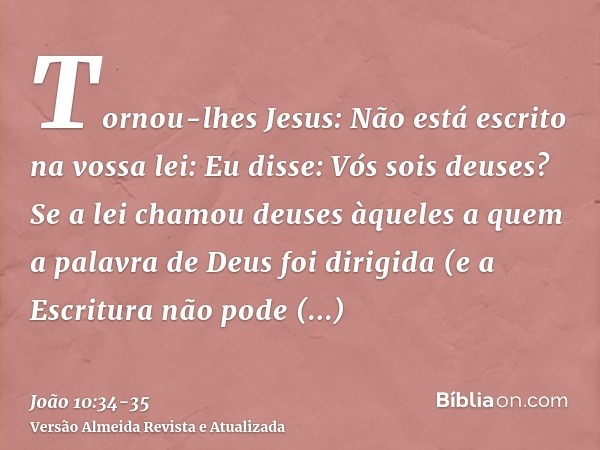 Tornou-lhes Jesus: Não está escrito na vossa lei: Eu disse: Vós sois deuses?Se a lei chamou deuses àqueles a quem a palavra de Deus foi dirigida (e a Escritura 