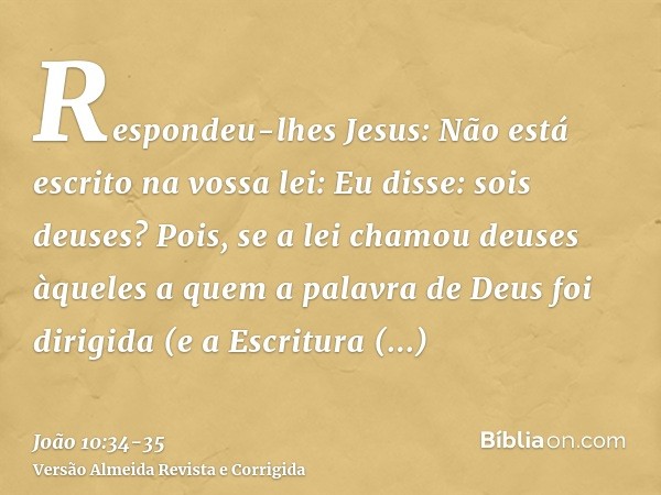 Respondeu-lhes Jesus: Não está escrito na vossa lei: Eu disse: sois deuses?Pois, se a lei chamou deuses àqueles a quem a palavra de Deus foi dirigida (e a Escri