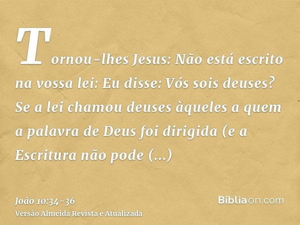 Tornou-lhes Jesus: Não está escrito na vossa lei: Eu disse: Vós sois deuses?Se a lei chamou deuses àqueles a quem a palavra de Deus foi dirigida (e a Escritura 