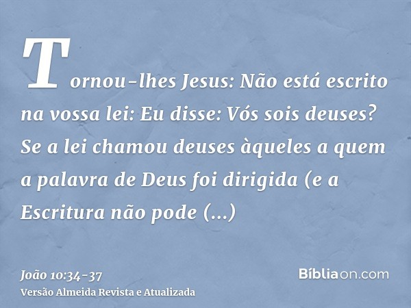 Tornou-lhes Jesus: Não está escrito na vossa lei: Eu disse: Vós sois deuses?Se a lei chamou deuses àqueles a quem a palavra de Deus foi dirigida (e a Escritura 