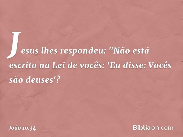 Jesus lhes respondeu: "Não está escrito na Lei de vocês: 'Eu disse: Vocês são deuses'? -- João 10:34