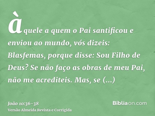 àquele a quem o Pai santificou e enviou ao mundo, vós dizeis: Blasfemas, porque disse: Sou Filho de Deus?Se não faço as obras de meu Pai, não me acrediteis.Mas,