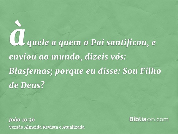 àquele a quem o Pai santificou, e enviou ao mundo, dizeis vós: Blasfemas; porque eu disse: Sou Filho de Deus?