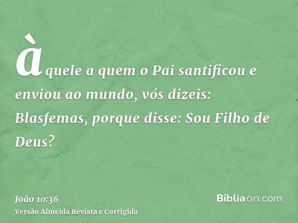 àquele a quem o Pai santificou e enviou ao mundo, vós dizeis: Blasfemas, porque disse: Sou Filho de Deus?