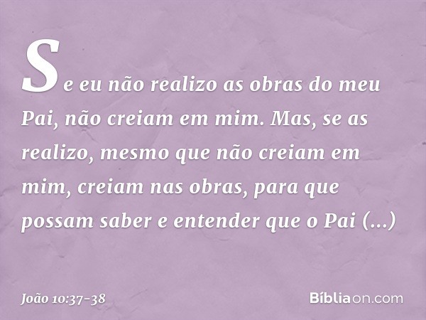 Se eu não realizo as obras do meu Pai, não creiam em mim. Mas, se as realizo, mesmo que não creiam em mim, creiam nas obras, para que possam saber e entender qu