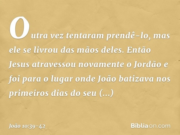 Outra vez tentaram prendê-lo, mas ele se livrou das mãos deles. Então Jesus atravessou novamente o Jordão e foi para o lugar onde João batizava nos primeiros di