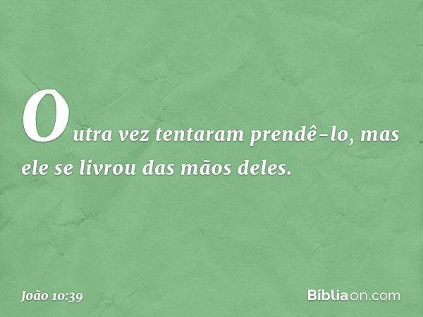 Outra vez tentaram prendê-lo, mas ele se livrou das mãos deles. -- João 10:39