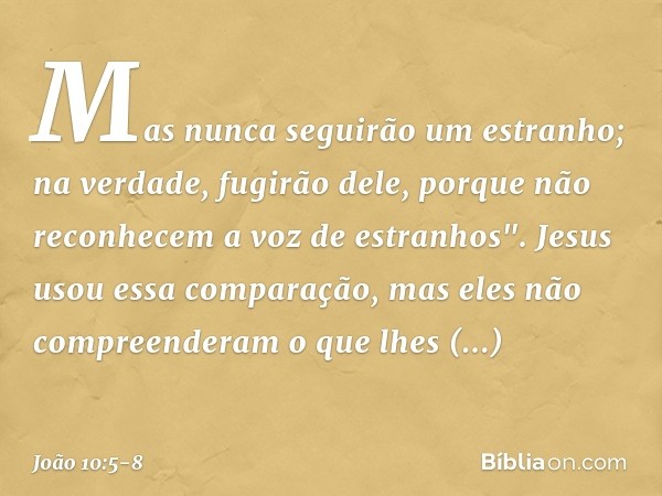 Mas nunca seguirão um estranho; na verdade, fugirão dele, porque não reconhecem a voz de estranhos". Jesus usou essa comparação, mas eles não compreenderam o qu