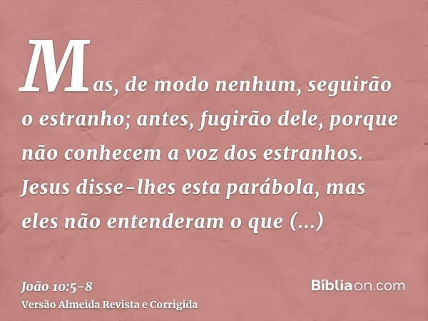 Mas, de modo nenhum, seguirão o estranho; antes, fugirão dele, porque não conhecem a voz dos estranhos.Jesus disse-lhes esta parábola, mas eles não entenderam o