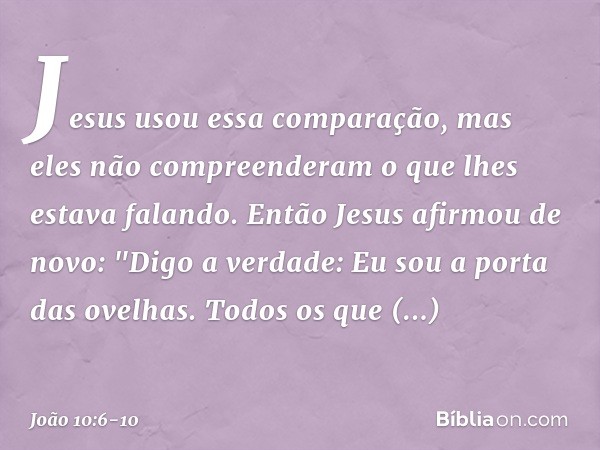 Jesus usou essa comparação, mas eles não compreenderam o que lhes estava falando. Então Jesus afirmou de novo: "Digo a verdade: Eu sou a porta das ovelhas. Todo