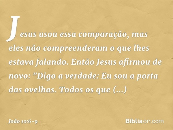 Jesus usou essa comparação, mas eles não compreenderam o que lhes estava falando. Então Jesus afirmou de novo: "Digo a verdade: Eu sou a porta das ovelhas. Todo