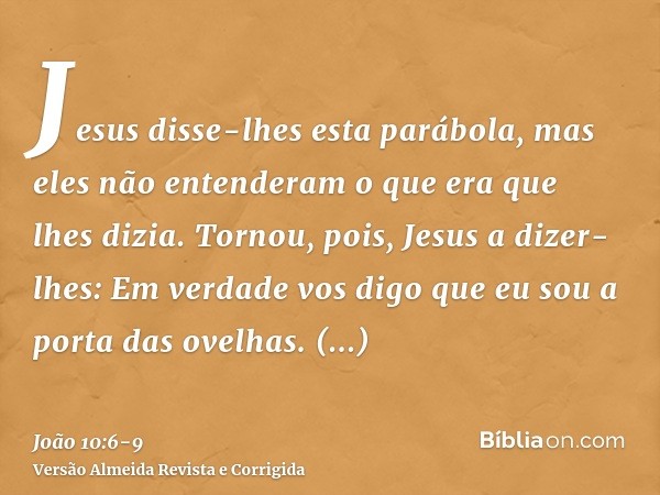 Jesus disse-lhes esta parábola, mas eles não entenderam o que era que lhes dizia.Tornou, pois, Jesus a dizer-lhes: Em verdade vos digo que eu sou a porta das ov