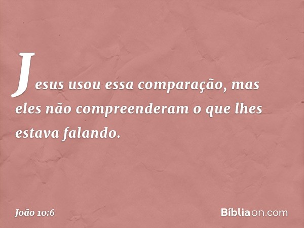 Jesus usou essa comparação, mas eles não compreenderam o que lhes estava falando. -- João 10:6