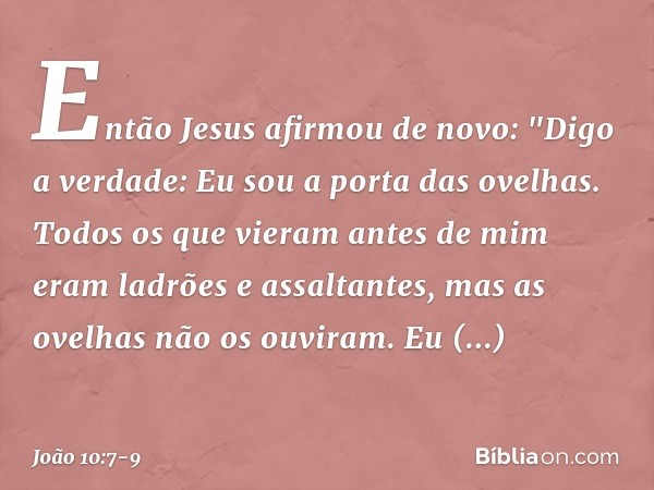 Então Jesus afirmou de novo: "Digo a verdade: Eu sou a porta das ovelhas. Todos os que vieram antes de mim eram ladrões e assaltantes, mas as ovelhas não os ouv