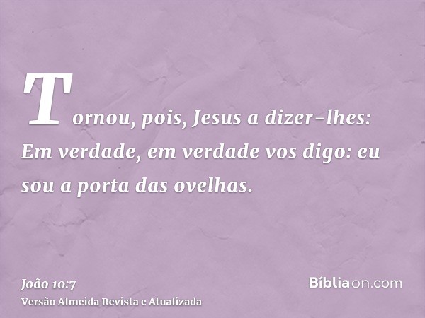 Tornou, pois, Jesus a dizer-lhes: Em verdade, em verdade vos digo: eu sou a porta das ovelhas.