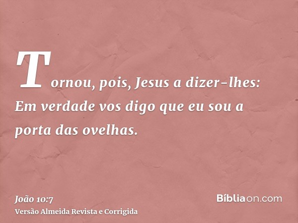 Tornou, pois, Jesus a dizer-lhes: Em verdade vos digo que eu sou a porta das ovelhas.