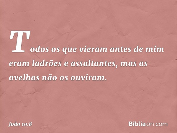 Todos os que vieram antes de mim eram ladrões e assaltantes, mas as ovelhas não os ouviram. -- João 10:8