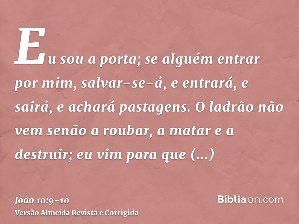 Eu sou a porta; se alguém entrar por mim, salvar-se-á, e entrará, e sairá, e achará pastagens.O ladrão não vem senão a roubar, a matar e a destruir; eu vim para