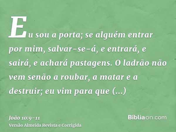 Eu sou a porta; se alguém entrar por mim, salvar-se-á, e entrará, e sairá, e achará pastagens.O ladrão não vem senão a roubar, a matar e a destruir; eu vim para